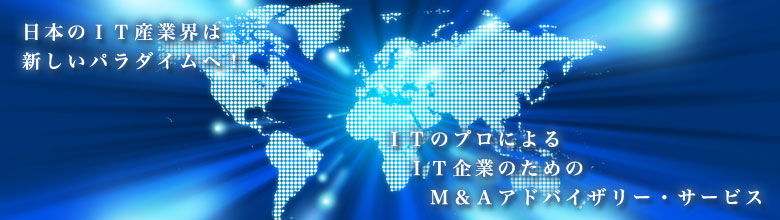 日本のＩＴ産業界は新しいパラダイムヘ！ＩＴのプロによる、ＩＴ企業のための、Ｍ＆Ａアドバイザリー・サービス